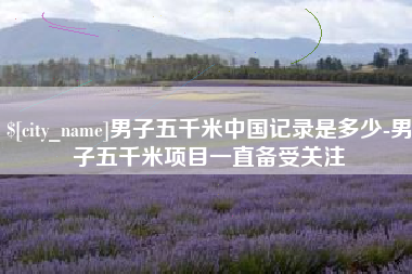 六安男子五千米中国记录是多少-男子五千米项目一直备受关注