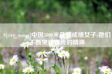 六安中国5000米最好成绩女子-她们不断突破自我的精神
