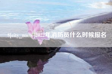 六安2022年消防员什么时候报名