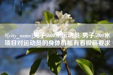 六安男子5000米运动员-男子5000米项目对运动员的身体机能有着极高要求