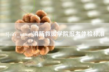 六安消防救援学院报考体检标准