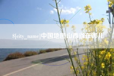 六安中国地图山西省在哪儿