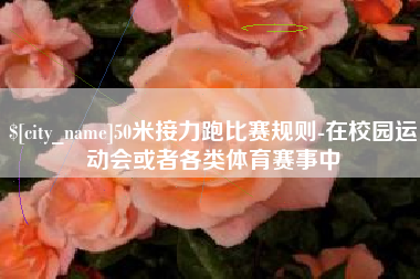 六安50米接力跑比赛规则-在校园运动会或者各类体育赛事中