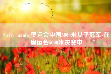 六安奥运会中国5000米女子冠军-在奥运会5000米决赛中
