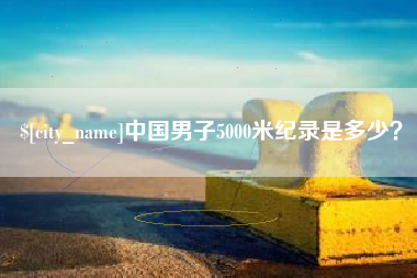 六安中国男子5000米纪录是多少？