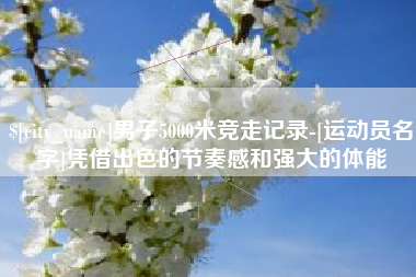 六安男子5000米竞走记录-[运动员名字]凭借出色的节奏感和强大的体能