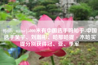 六安5000米有中国选手吗知乎-中国选手吴宇、刘瀚彬、哈那哈提·木哈买提分别获得冠、亚、季军