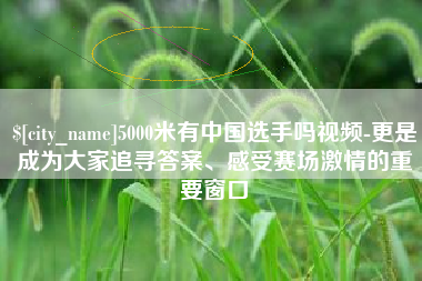 六安5000米有中国选手吗视频-更是成为大家追寻答案、感受赛场激情的重要窗口
