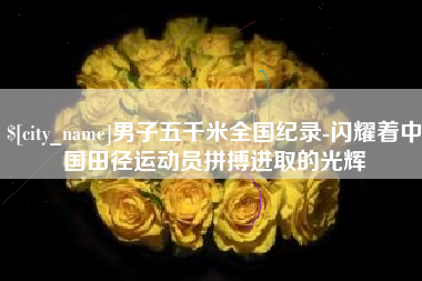 六安男子五千米全国纪录-闪耀着中国田径运动员拼搏进取的光辉