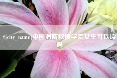 六安中国消防救援学院女生可以读吗