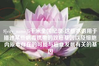 六安5千米全国纪录-这些术语用于描述某些病毒携带的致癌基因以及细胞内原本存在的可能与癌症发展有关的基因
