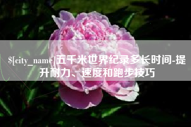 六安五千米世界纪录多长时间-提升耐力、速度和跑步技巧