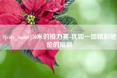 六安50米的接力赛-犹如一部精彩绝伦的短剧