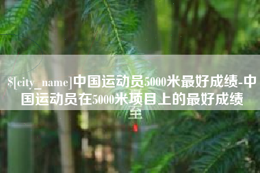 六安中国运动员5000米最好成绩-中国运动员在5000米项目上的最好成绩