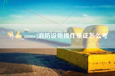 六安消防设施操作员证怎么考