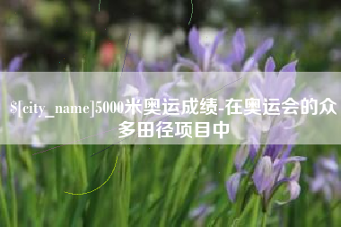 六安5000米奥运成绩-在奥运会的众多田径项目中