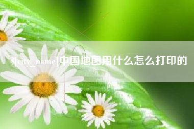 六安中国地图用什么怎么打印的