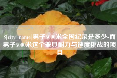 六安男子5000米全国纪录是多少-而男子5000米这个兼具耐力与速度挑战的项目