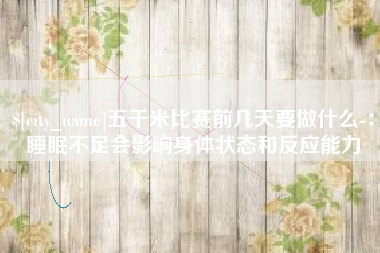 六安五千米比赛前几天要做什么-：睡眠不足会影响身体状态和反应能力