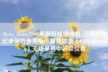 六安5000米最好成绩排名-三项世界纪录保持者费斯·基普耶贡（Faith Kipyegon）无疑是其中的佼佼者