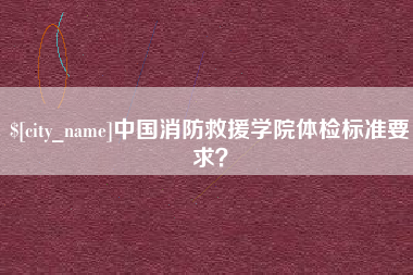 六安中国消防救援学院体检标准要求？