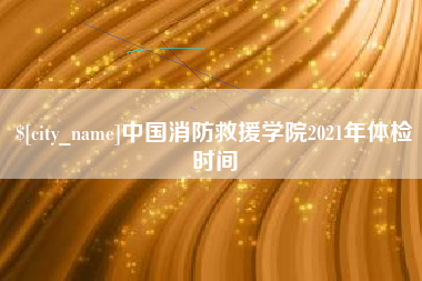 六安中国消防救援学院2021年体检时间