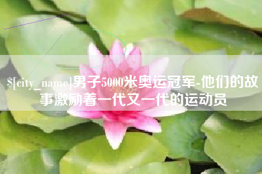 六安男子5000米奥运冠军-他们的故事激励着一代又一代的运动员