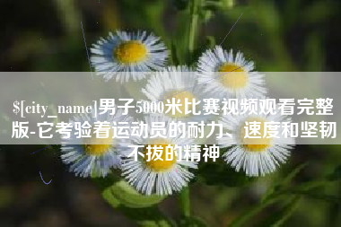 六安男子5000米比赛视频观看完整版-它考验着运动员的耐力、速度和坚韧不拔的精神