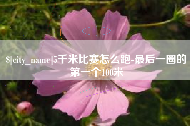 六安5千米比赛怎么跑-最后一圈的第一个100米