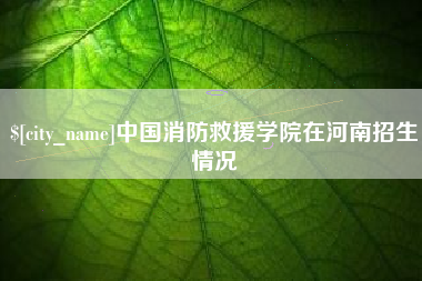 六安中国消防救援学院在河南招生情况
