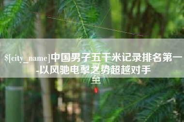 六安中国男子五千米记录排名第一-以风驰电掣之势超越对手