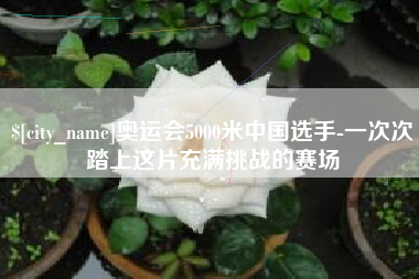 六安奥运会5000米中国选手-一次次踏上这片充满挑战的赛场