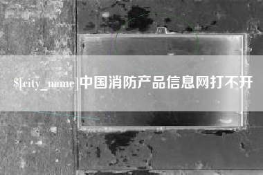 六安中国消防产品信息网打不开