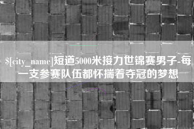 六安短道5000米接力世锦赛男子-每一支参赛队伍都怀揣着夺冠的梦想
