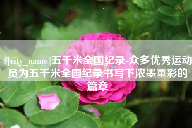 六安五千米全国纪录-众多优秀运动员为五千米全国纪录书写下浓墨重彩的篇章