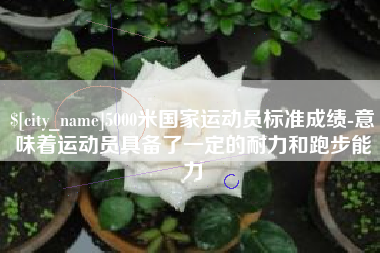 六安5000米国家运动员标准成绩-意味着运动员具备了一定的耐力和跑步能力