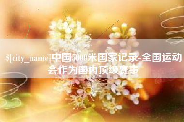 六安中国5000米国家记录-全国运动会作为国内顶级赛事