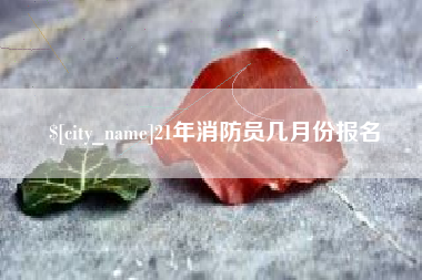六安21年消防员几月份报名