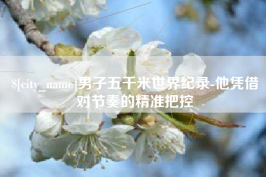 六安男子五千米世界纪录-他凭借对节奏的精准把控