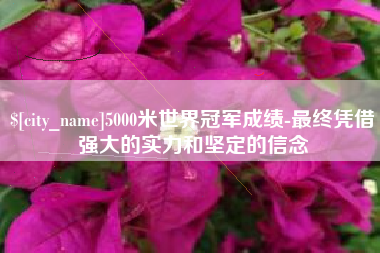 六安5000米世界冠军成绩-最终凭借强大的实力和坚定的信念
