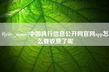 六安中国执行信息公开网官网app怎么要收费了呢