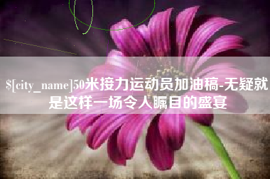 六安50米接力运动员加油稿-无疑就是这样一场令人瞩目的盛宴