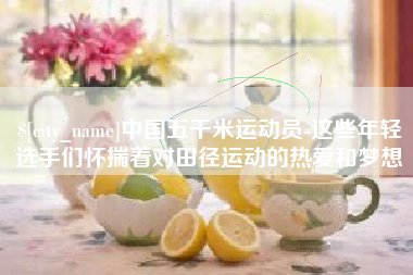 六安中国五千米运动员-这些年轻选手们怀揣着对田径运动的热爱和梦想