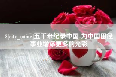 六安五千米纪录中国-为中国田径事业增添更多的光彩