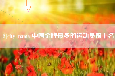 六安中国金牌最多的运动员前十名