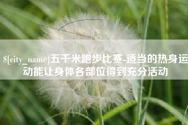六安五千米跑步比赛-适当的热身运动能让身体各部位得到充分活动