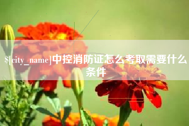 六安中控消防证怎么考取需要什么条件