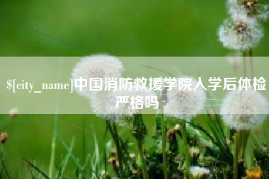 六安中国消防救援学院入学后体检严格吗