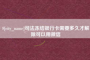 六安司法冻结银行卡需要多久才解除可以用微信