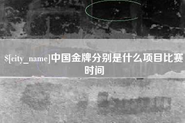 六安中国金牌分别是什么项目比赛时间